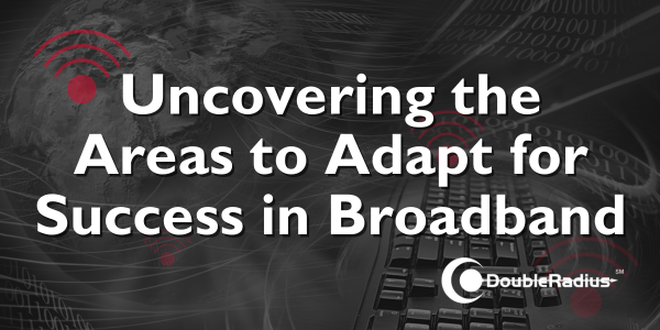 Uncovering the Areas to Adapt for Success in Broadband