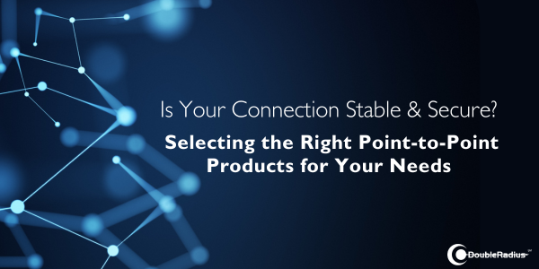 Is Your Connection Stable & Secure? Selecting the Right Point-to-Point Products for Your Needs